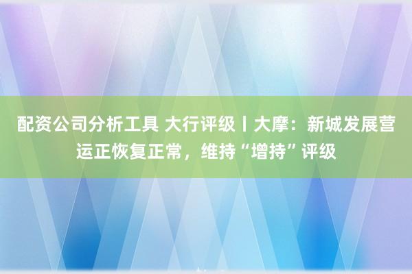 配资公司分析工具 大行评级丨大摩：新城发展营运正恢复正常，维持“增持”评级