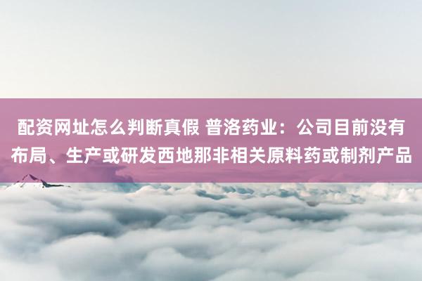配资网址怎么判断真假 普洛药业：公司目前没有布局、生产或研发西地那非相关原料药或制剂产品