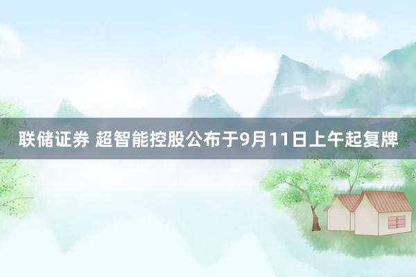 联储证券 超智能控股公布于9月11日上午起复牌