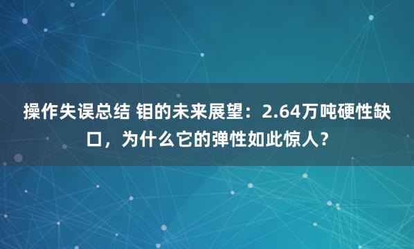 操作失误总结 钼的未来展望：2.64万吨硬性缺口，为什么它的弹性如此惊人？