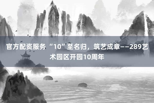 官方配资服务 “10”至名归，筑艺成章——289艺术园区开园10周年