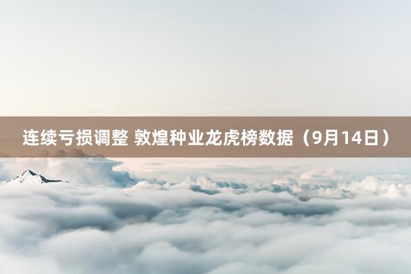 连续亏损调整 敦煌种业龙虎榜数据（9月14日）