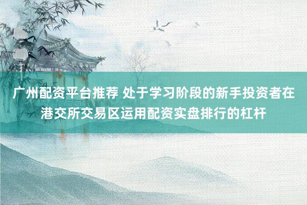 广州配资平台推荐 处于学习阶段的新手投资者在港交所交易区运用配资实盘排行的杠杆