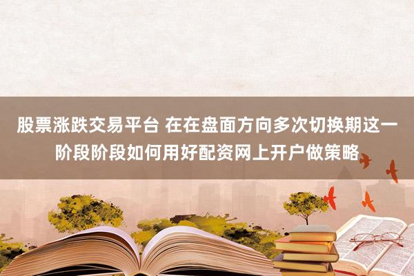 股票涨跌交易平台 在在盘面方向多次切换期这一阶段阶段如何用好配资网上开户做策略