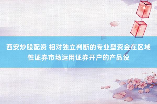 西安炒股配资 相对独立判断的专业型资金在区域性证券市场运用证券开户的产品设