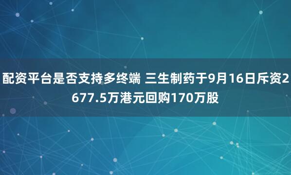 配资平台是否支持多终端 三生制药于9月16日斥资2677.5万港元回购170万股