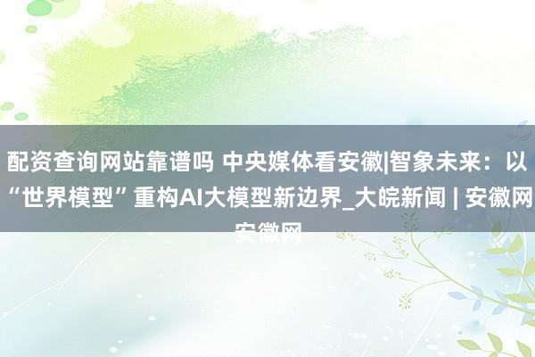 配资查询网站靠谱吗 中央媒体看安徽|智象未来：以“世界模型”重构AI大模型新边界_大皖新闻 | 安徽网