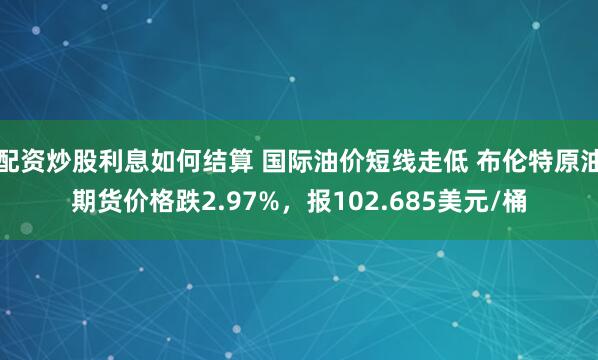配资炒股利息如何结算 国际油价短线走低 布伦特原油期货价格跌2.97%，报102.685美元/桶