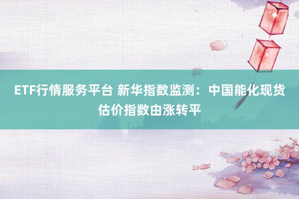 ETF行情服务平台 新华指数监测：中国能化现货估价指数由涨转平