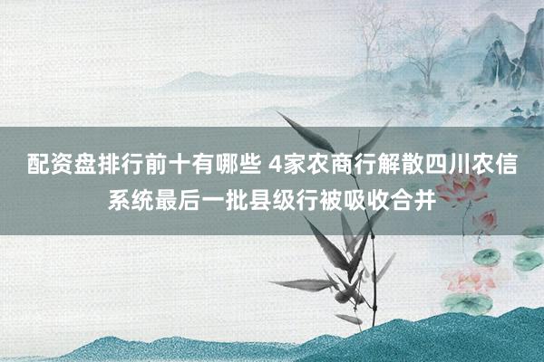配资盘排行前十有哪些 4家农商行解散四川农信系统最后一批县级行被吸收合并