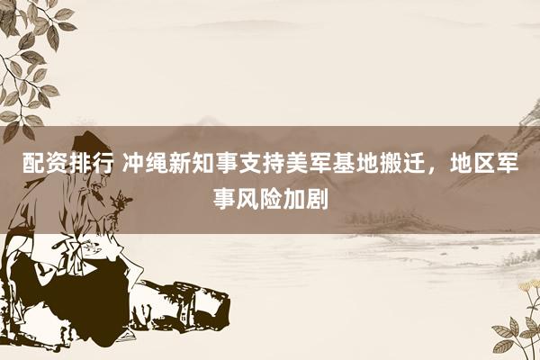 配资排行 冲绳新知事支持美军基地搬迁，地区军事风险加剧