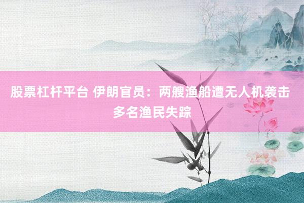 股票杠杆平台 伊朗官员：两艘渔船遭无人机袭击 多名渔民失踪
