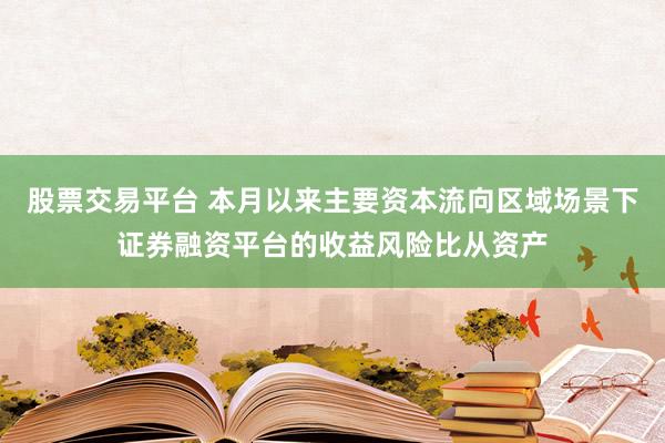 股票交易平台 本月以来主要资本流向区域场景下证券融资平台的收益风险比从资产