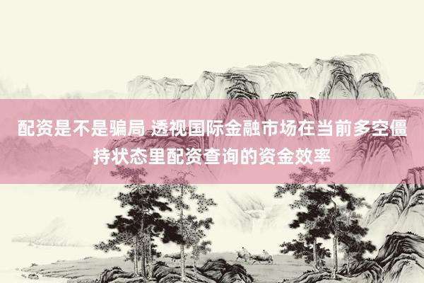 配资是不是骗局 透视国际金融市场在当前多空僵持状态里配资查询的资金效率