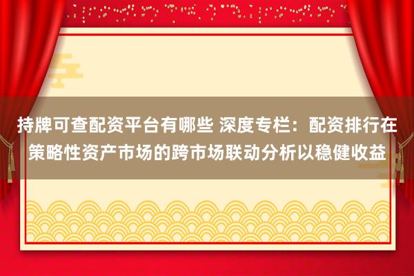 持牌可查配资平台有哪些 深度专栏：配资排行在策略性资产市场的跨市场联动分析以稳健收益