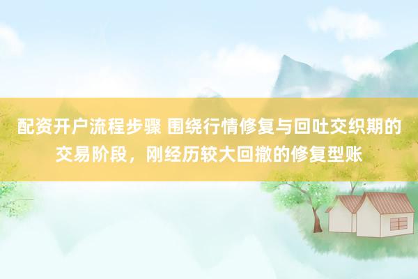 配资开户流程步骤 围绕行情修复与回吐交织期的交易阶段，刚经历较大回撤的修复型账
