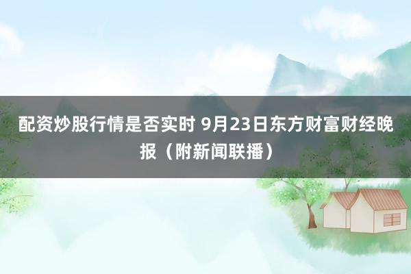 配资炒股行情是否实时 9月23日东方财富财经晚报（附新闻联播）