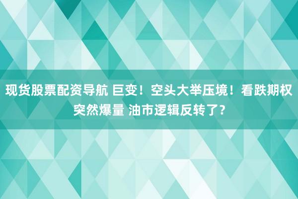 现货股票配资导航 巨变！空头大举压境！看跌期权突然爆量 油市逻辑反转了？