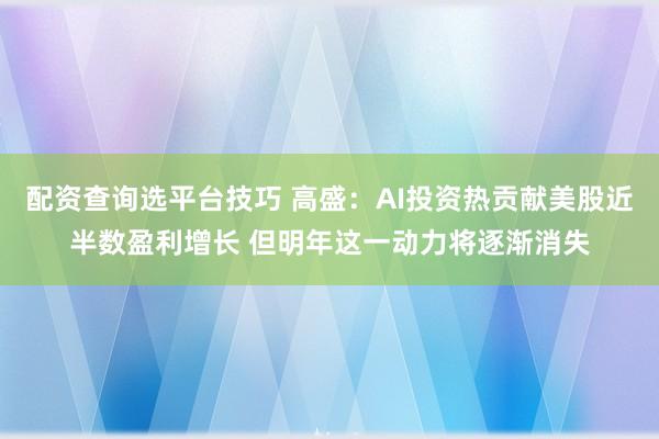 配资查询选平台技巧 高盛：AI投资热贡献美股近半数盈利增长 但明年这一动力将逐渐消失