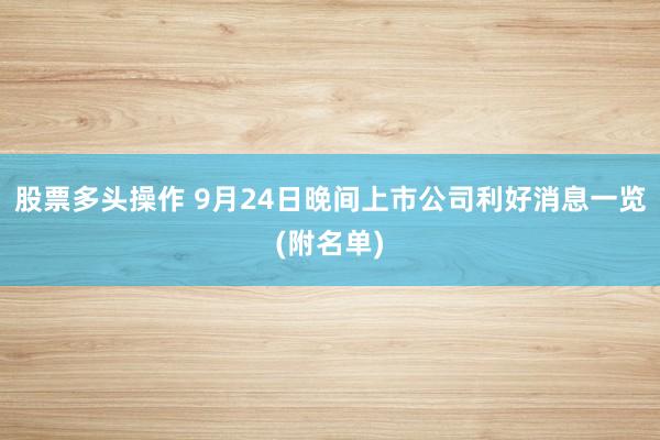 股票多头操作 9月24日晚间上市公司利好消息一览(附名单)