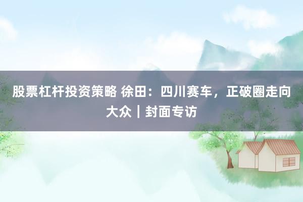 股票杠杆投资策略 徐田：四川赛车，正破圈走向大众｜封面专访