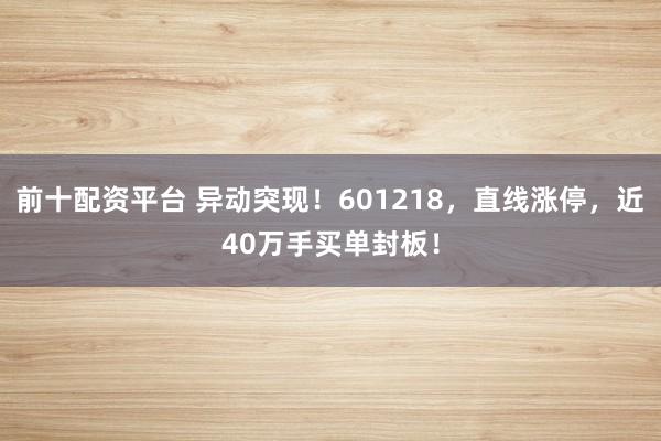 前十配资平台 异动突现！601218，直线涨停，近40万手买单封板！