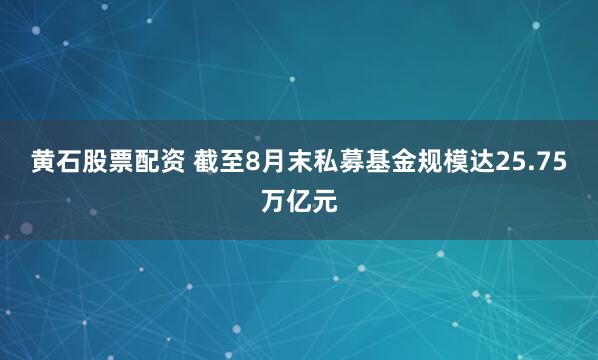 黄石股票配资 截至8月末私募基金规模达25.75万亿元