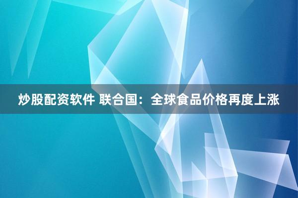 炒股配资软件 联合国：全球食品价格再度上涨
