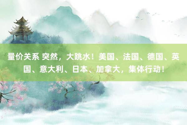 量价关系 突然，大跳水！美国、法国、德国、英国、意大利、日本、加拿大，集体行动！