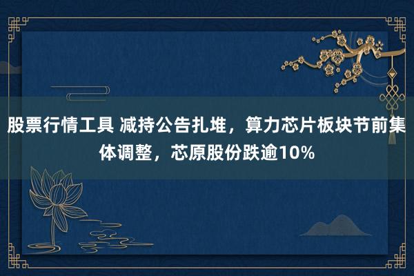 股票行情工具 减持公告扎堆，算力芯片板块节前集体调整，芯原股份跌逾10%