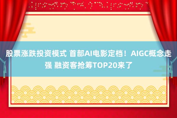 股票涨跌投资模式 首部AI电影定档！AIGC概念走强 融资客抢筹TOP20来了