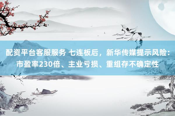 配资平台客服服务 七连板后，新华传媒提示风险：市盈率230倍、主业亏损、重组存不确定性