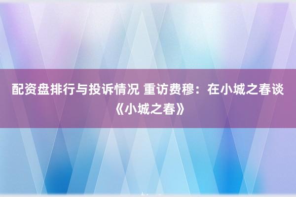 配资盘排行与投诉情况 重访费穆：在小城之春谈《小城之春》