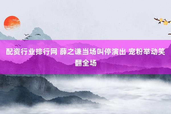 配资行业排行网 薛之谦当场叫停演出 宠粉举动笑翻全场