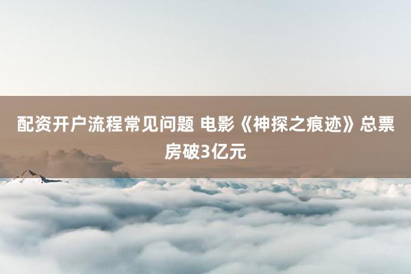 配资开户流程常见问题 电影《神探之痕迹》总票房破3亿元
