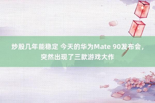 炒股几年能稳定 今天的华为Mate 90发布会，突然出现了三款游戏大作