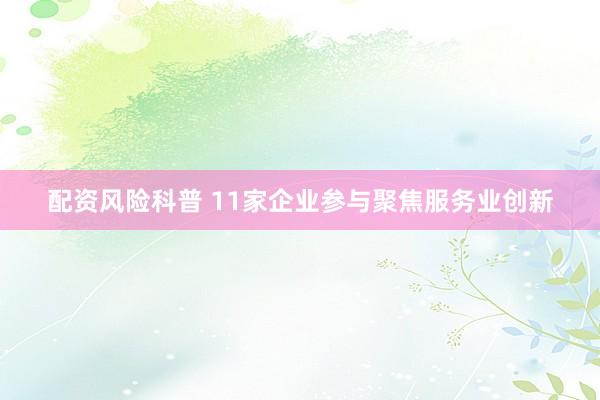 配资风险科普 11家企业参与聚焦服务业创新
