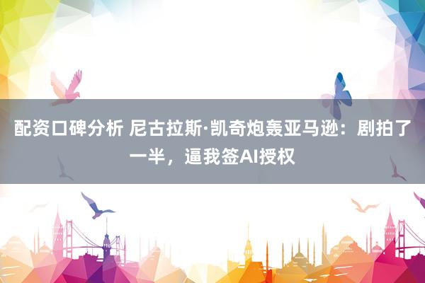 配资口碑分析 尼古拉斯·凯奇炮轰亚马逊：剧拍了一半，逼我签AI授权
