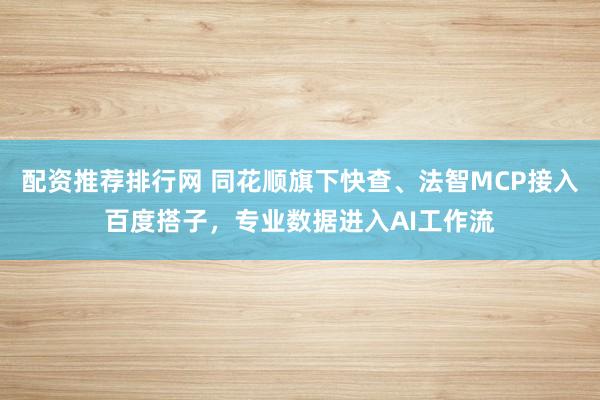 配资推荐排行网 同花顺旗下快查、法智MCP接入百度搭子，专业数据进入AI工作流