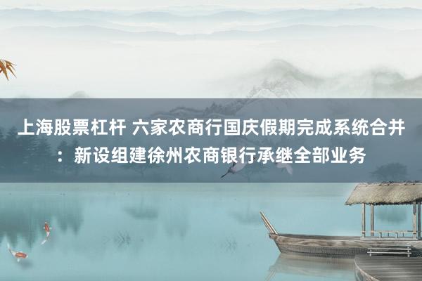 上海股票杠杆 六家农商行国庆假期完成系统合并：新设组建徐州农商银行承继全部业务