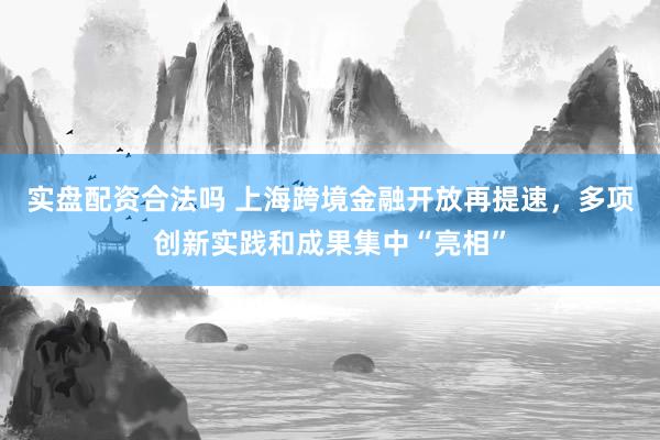 实盘配资合法吗 上海跨境金融开放再提速，多项创新实践和成果集中“亮相”