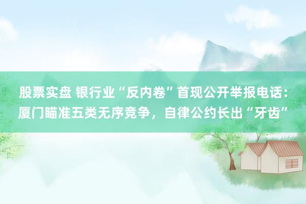股票实盘 银行业“反内卷”首现公开举报电话：厦门瞄准五类无序竞争，自律公约长出“牙齿”