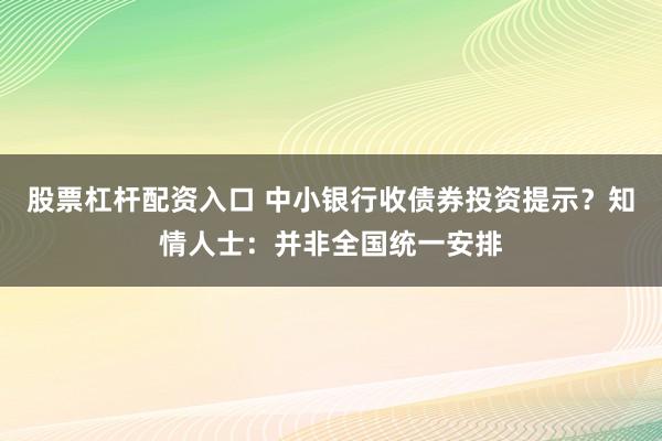 股票杠杆配资入口 中小银行收债券投资提示？知情人士：并非全国统一安排