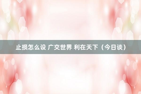 止损怎么设 广交世界 利在天下（今日谈）