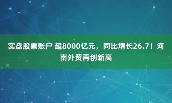 实盘股票账户 超8000亿元，同比增长26.7！河南外贸再创新高
