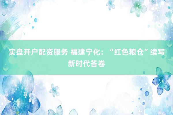 实盘开户配资服务 福建宁化：“红色粮仓”续写新时代答卷