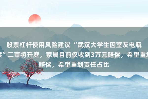 股票杠杆使用风险建议 “武汉大学生因室友电瓶燃爆烧伤案”二审将开庭，家属目前仅收到3万元赔偿，希望重划责任占比