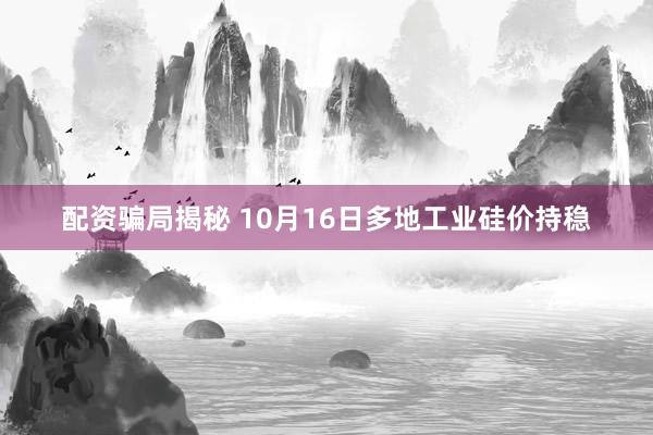 配资骗局揭秘 10月16日多地工业硅价持稳
