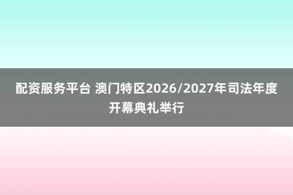 配资服务平台 澳门特区2026/2027年司法年度开幕典礼举行