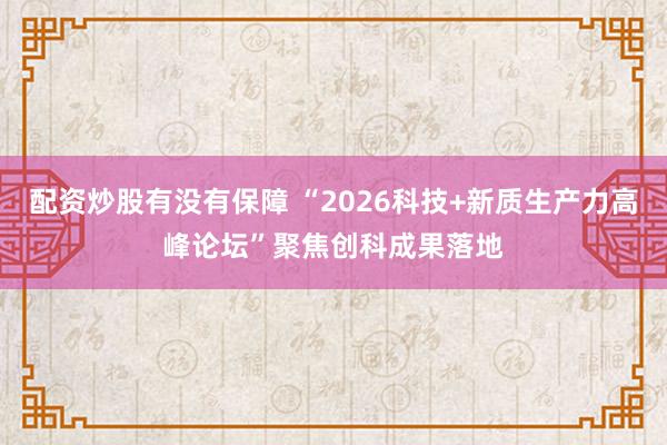 配资炒股有没有保障 “2026科技+新质生产力高峰论坛”聚焦创科成果落地